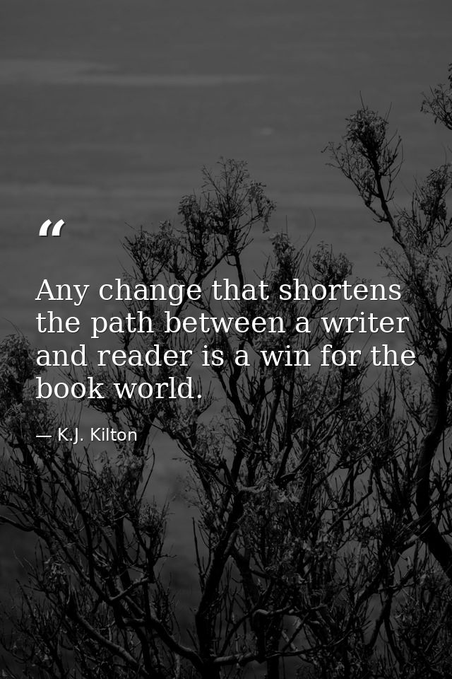 Any change that shortens the path between a writer and reader is a win for the book world. — K.J. Kilton