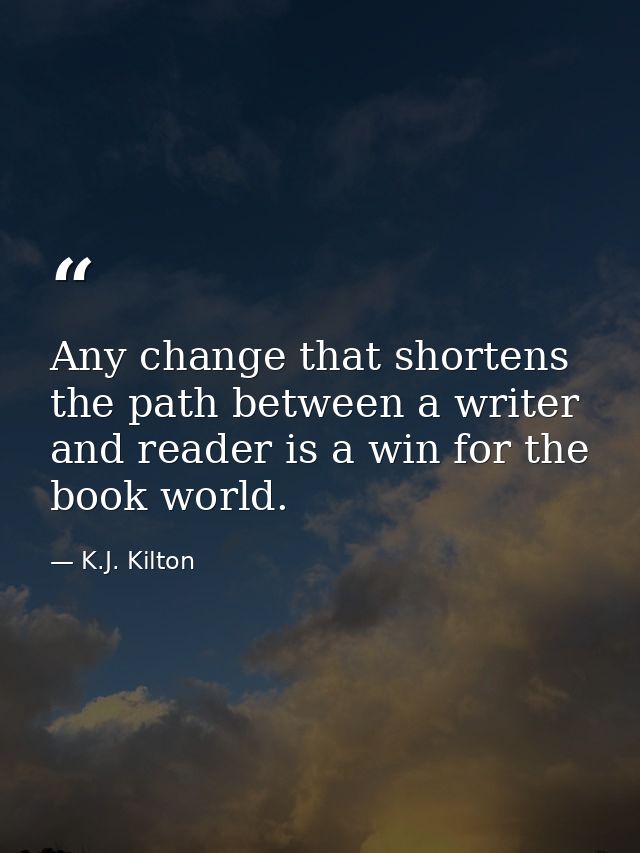 Any change that shortens the path between a writer and reader is a win for the book world. — K.J. Kilton