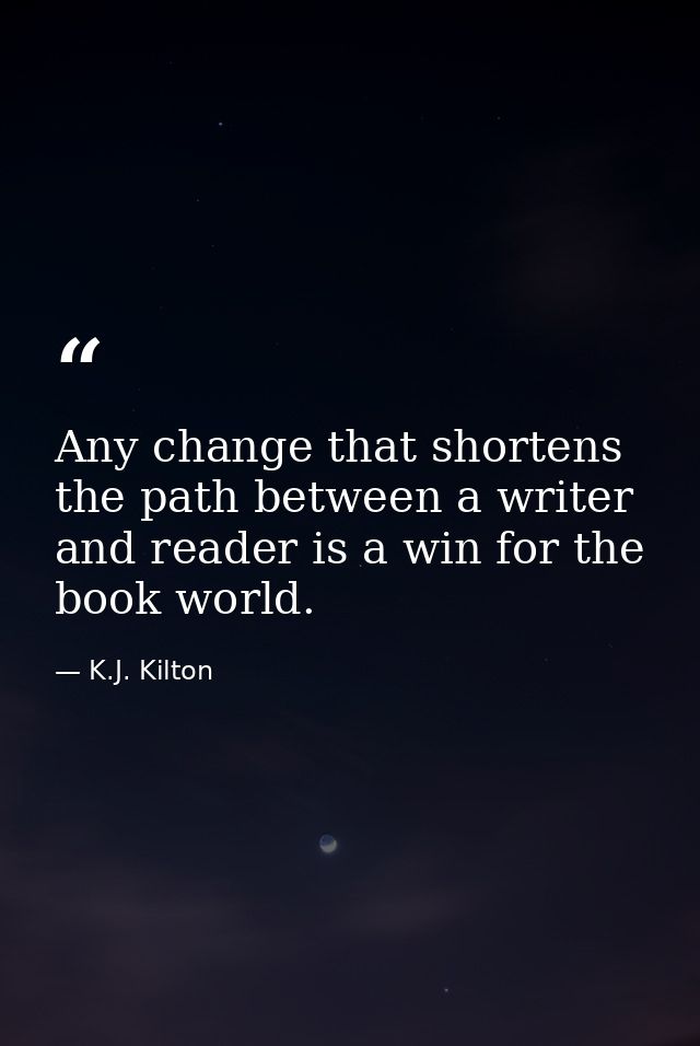 Any change that shortens the path between a writer and reader is a win for the book world. — K.J. Kilton