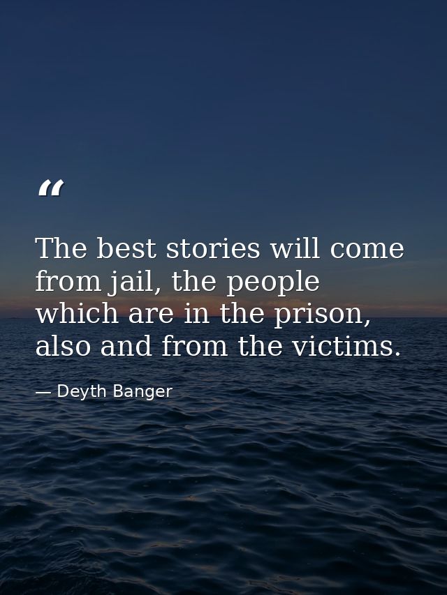 The best stories will come from jail, the people which are in the prison, also and from the victims. — Deyth Banger