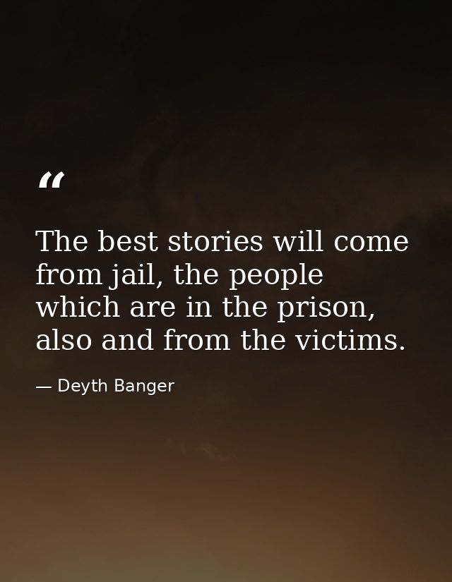 The best stories will come from jail, the people which are in the prison, also and from the victims. — Deyth Banger