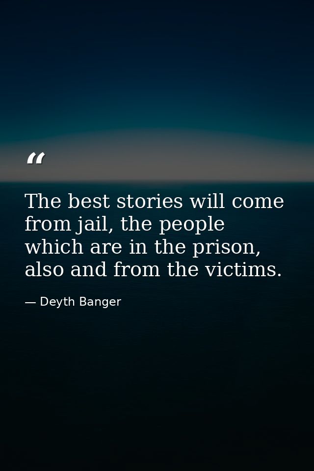 The best stories will come from jail, the people which are in the prison, also and from the victims. — Deyth Banger