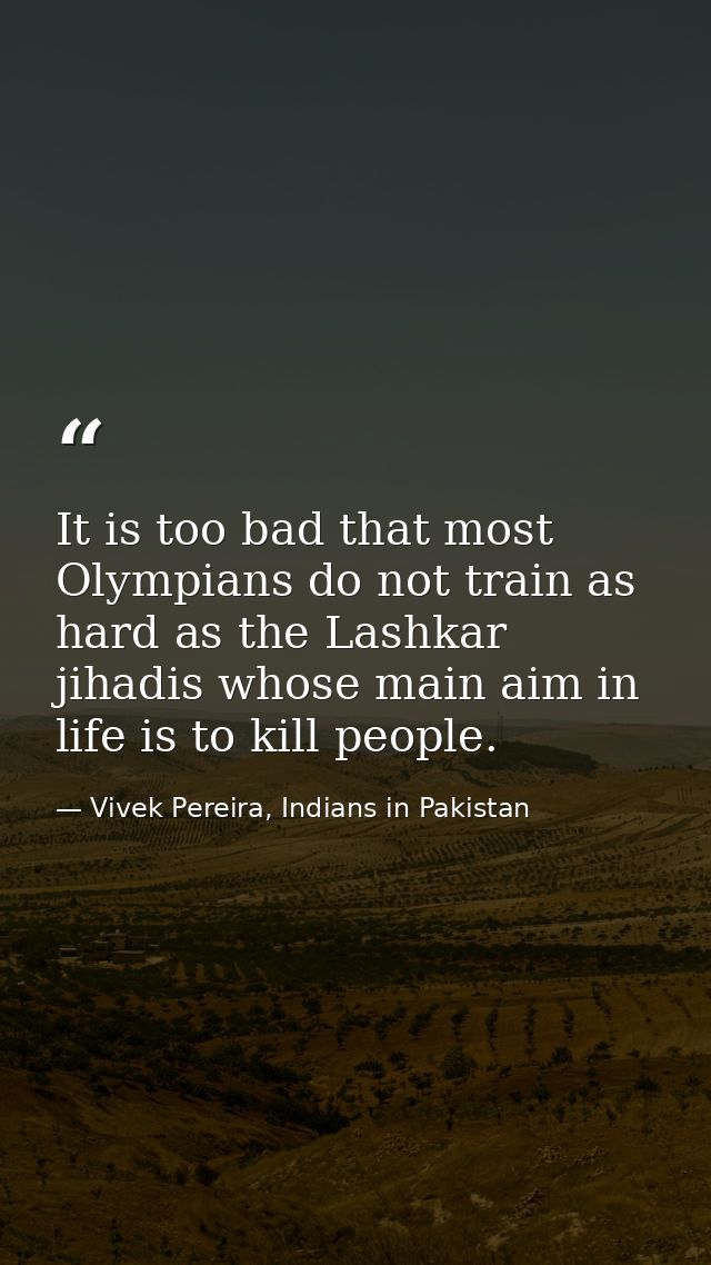 It is too bad that most Olympians do not train as hard as the Lashkar jihadis whose main aim in life is to kill people. — Vivek Pereira, Indians in Pakistan
