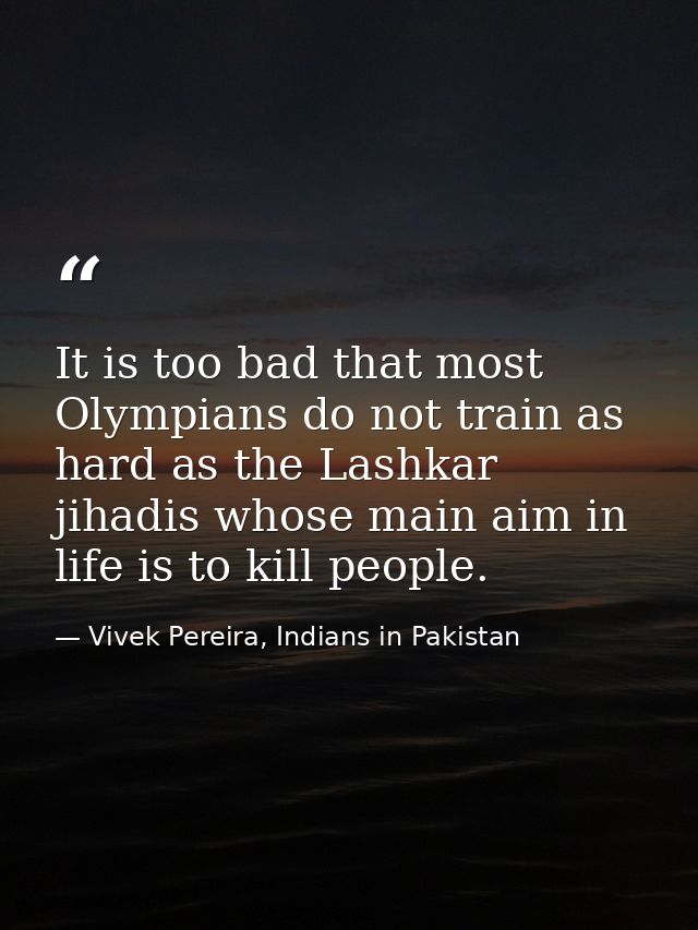 It is too bad that most Olympians do not train as hard as the Lashkar jihadis whose main aim in life is to kill people. — Vivek Pereira, Indians in Pakistan
