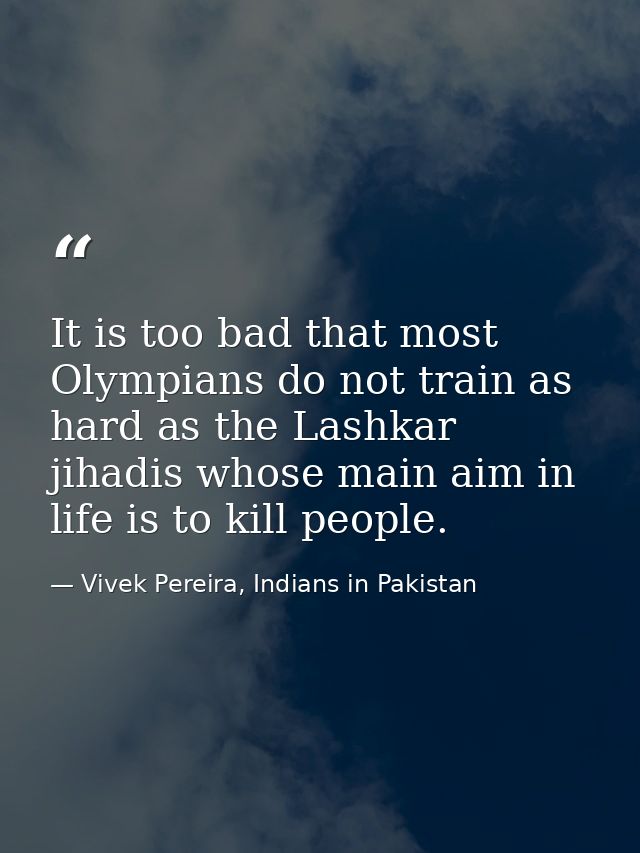 It is too bad that most Olympians do not train as hard as the Lashkar jihadis whose main aim in life is to kill people. — Vivek Pereira, Indians in Pakistan