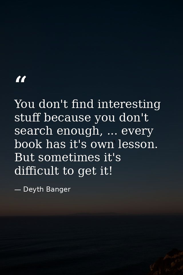 You don't find interesting stuff because you don't search enough, ... every book has it's own lesson. But sometimes it's — Deyth Banger