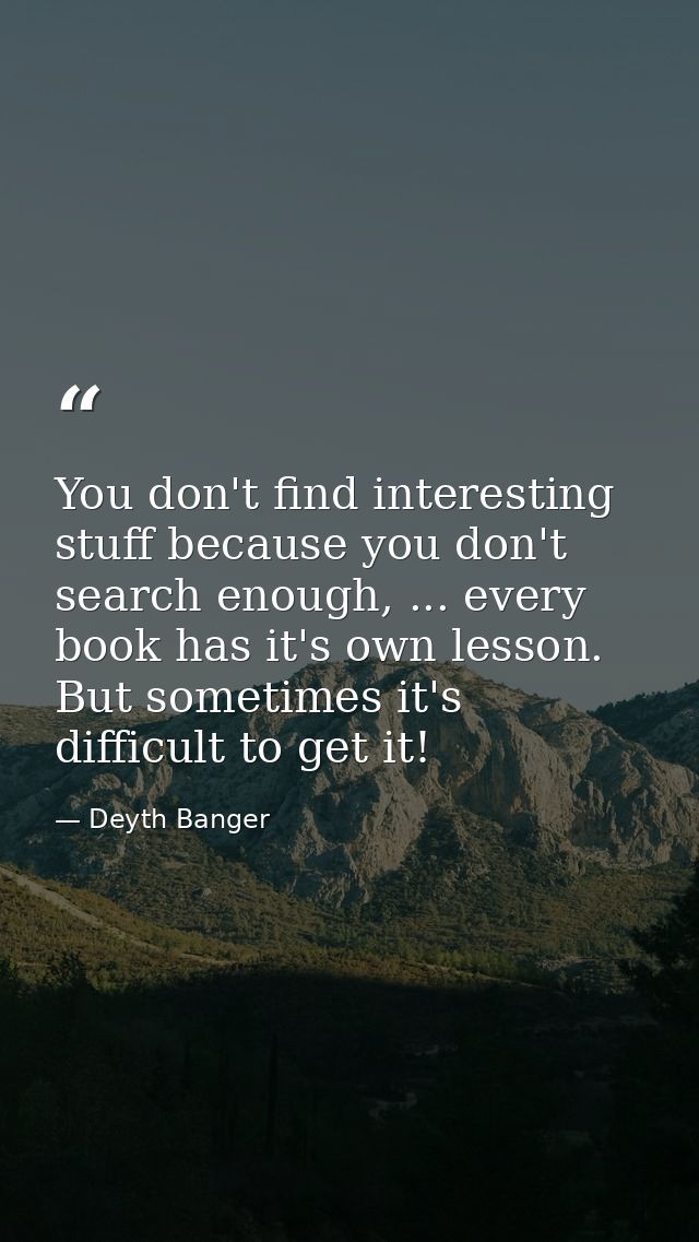 You don't find interesting stuff because you don't search enough, ... every book has it's own lesson. But sometimes it's — Deyth Banger