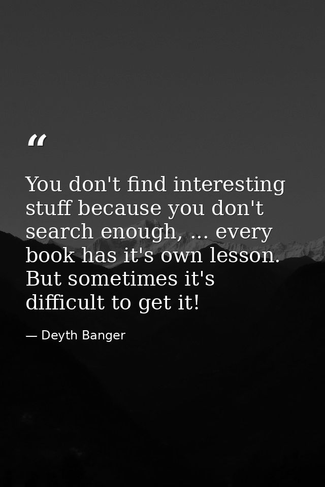 You don't find interesting stuff because you don't search enough, ... every book has it's own lesson. But sometimes it's — Deyth Banger