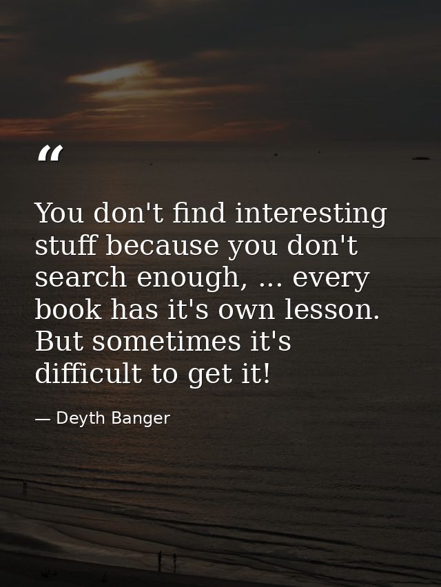 You don't find interesting stuff because you don't search enough, ... every book has it's own lesson. But sometimes it's — Deyth Banger