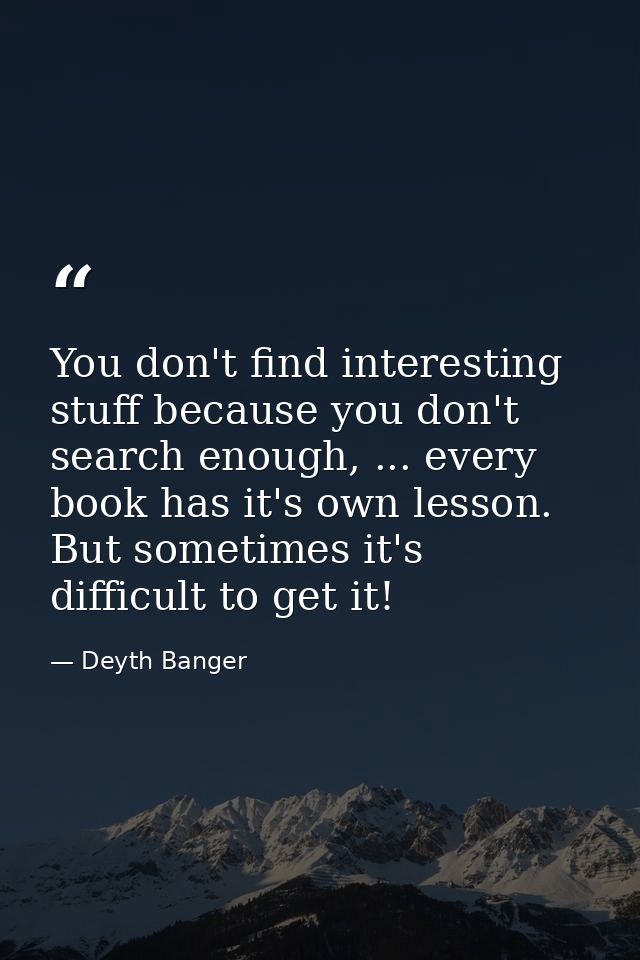 You don't find interesting stuff because you don't search enough, ... every book has it's own lesson. But sometimes it's — Deyth Banger