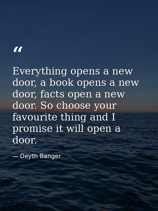Everything opens a new door, a book opens a new door, facts open a new door. So choose your favourite thing and I promis — Deyth Banger