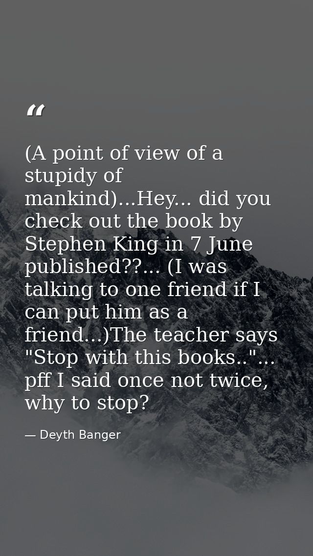 (A point of view of a stupidy of mankind)...Hey... did you check out the book by Stephen King in 7 June published??... ( — Deyth Banger