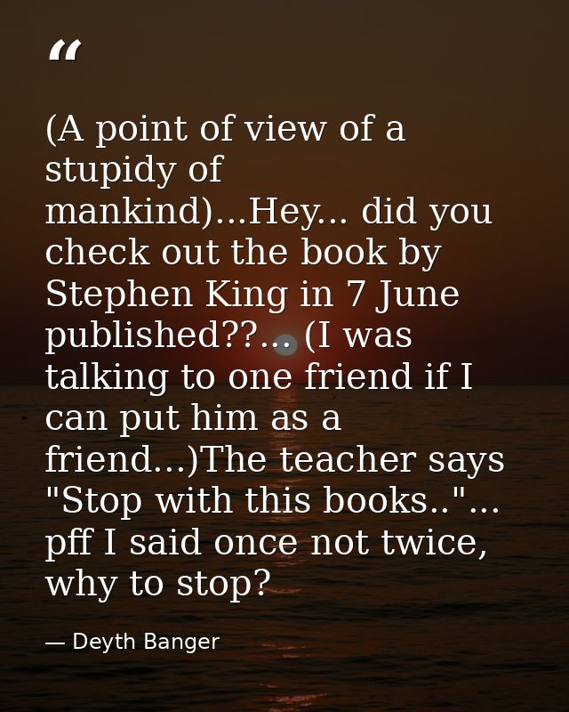 (A point of view of a stupidy of mankind)...Hey... did you check out the book by Stephen King in 7 June published??... ( — Deyth Banger