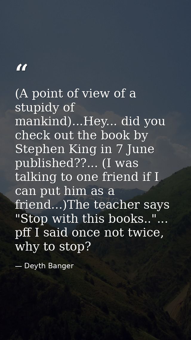 (A point of view of a stupidy of mankind)...Hey... did you check out the book by Stephen King in 7 June published??... ( — Deyth Banger