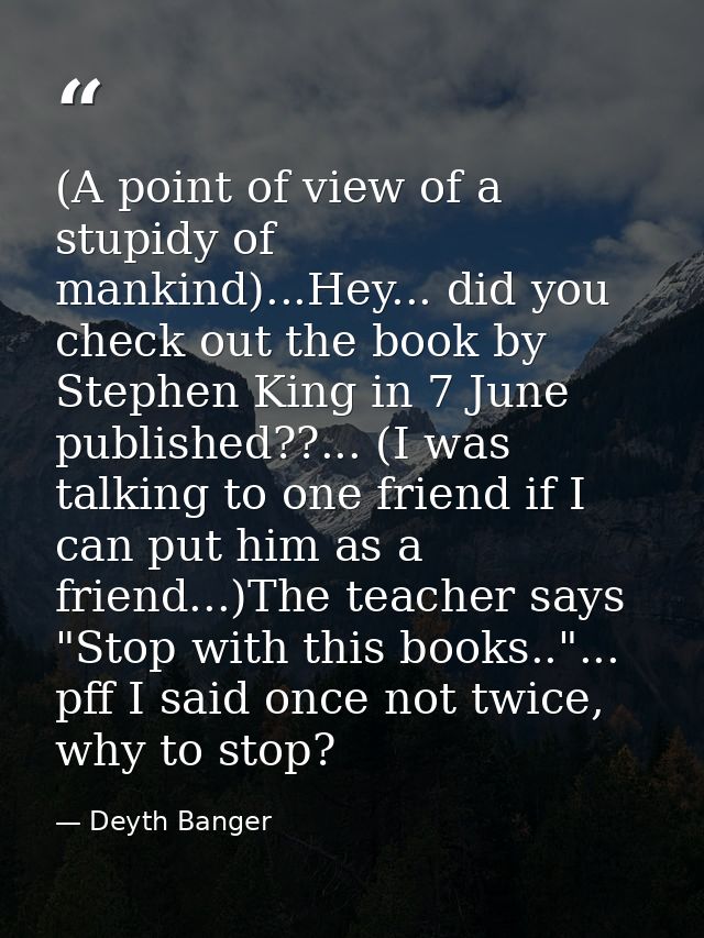 (A point of view of a stupidy of mankind)...Hey... did you check out the book by Stephen King in 7 June published??... ( — Deyth Banger