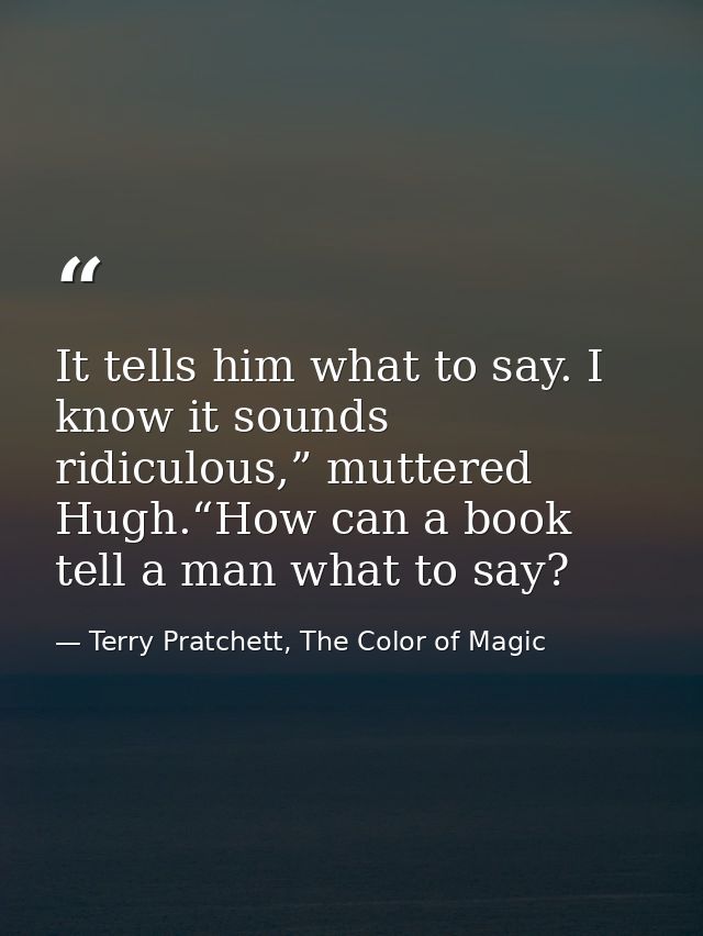 It tells him what to say. I know it sounds ridiculous,” muttered Hugh.“How can a book tell a man what to say? — Terry Pratchett, The Color of Magic