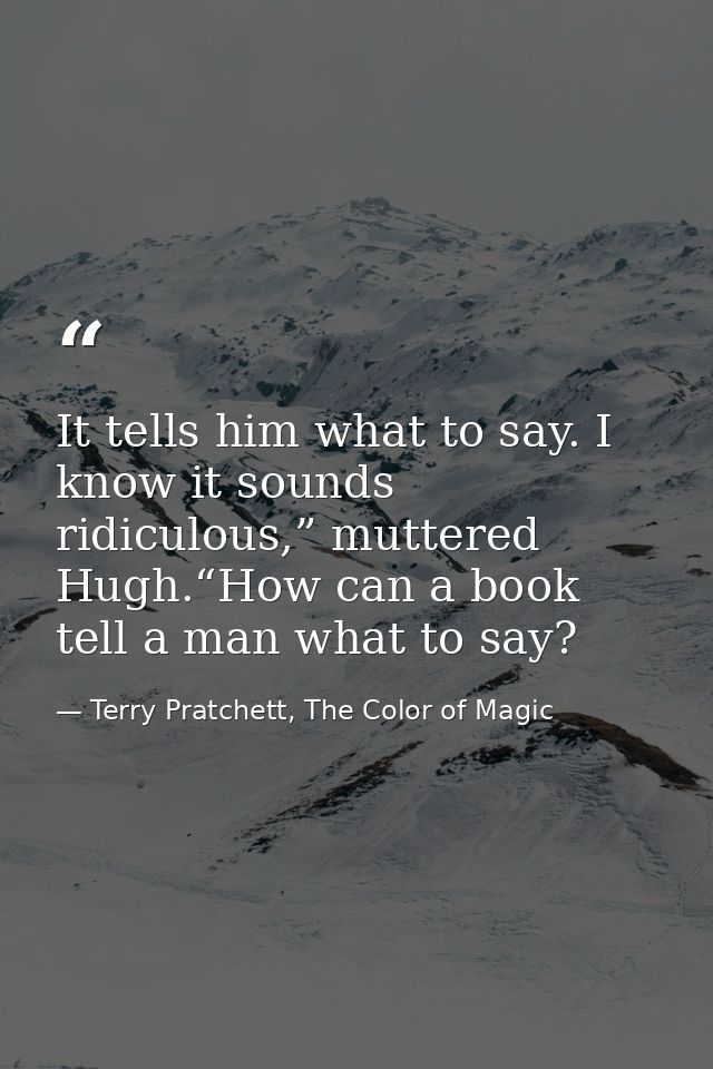 It tells him what to say. I know it sounds ridiculous,” muttered Hugh.“How can a book tell a man what to say? — Terry Pratchett, The Color of Magic
