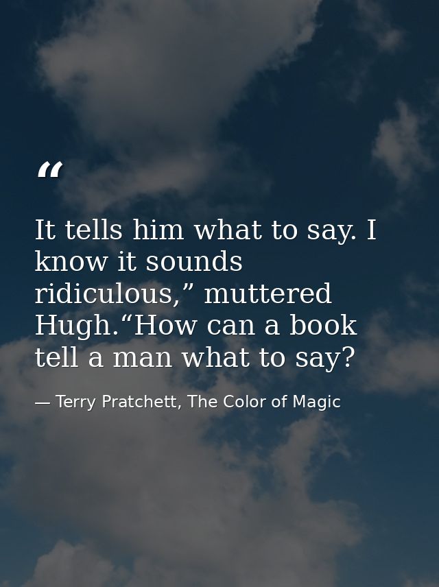 It tells him what to say. I know it sounds ridiculous,” muttered Hugh.“How can a book tell a man what to say? — Terry Pratchett, The Color of Magic