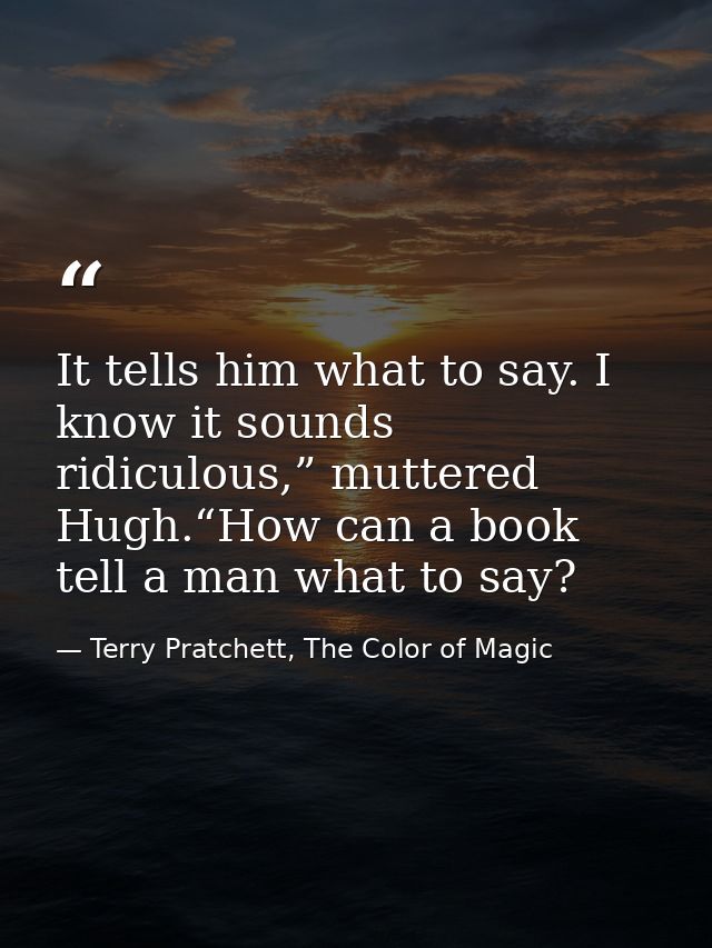It tells him what to say. I know it sounds ridiculous,” muttered Hugh.“How can a book tell a man what to say? — Terry Pratchett, The Color of Magic