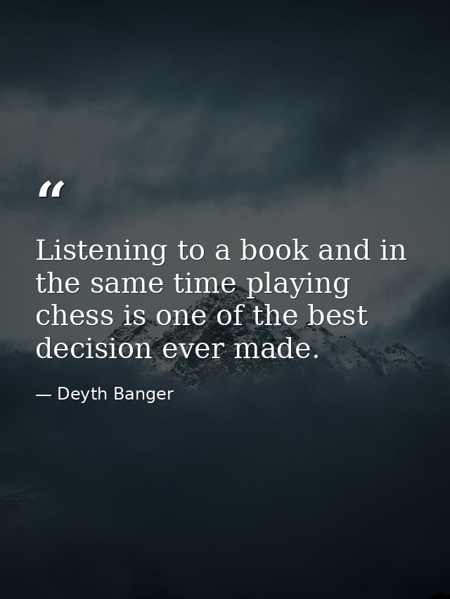 Listening to a book and in the same time playing chess is one of the best decision ever made. — Deyth Banger