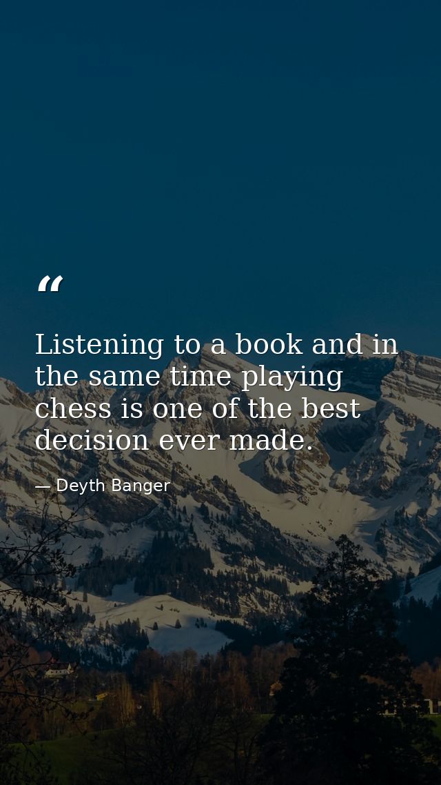Listening to a book and in the same time playing chess is one of the best decision ever made. — Deyth Banger