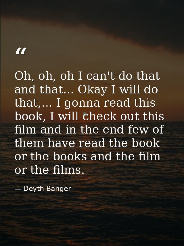 Oh, oh, oh I can't do that and that... Okay I will do that,... I gonna read this book, I will check out this film and in — Deyth Banger