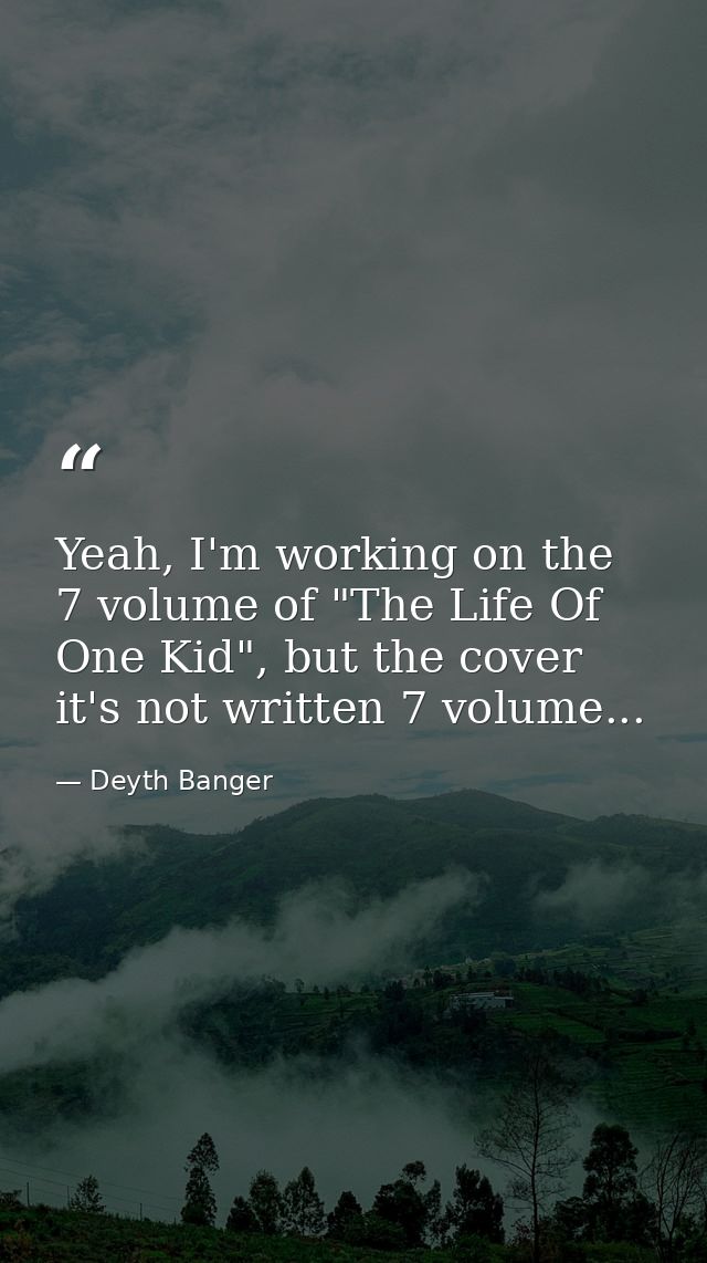 Yeah, I'm working on the 7 volume of "The Life Of One Kid", but the cover it's not written 7 volume... — Deyth Banger