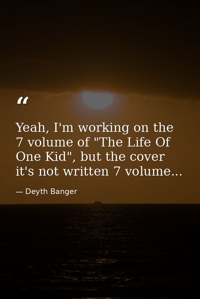 Yeah, I'm working on the 7 volume of "The Life Of One Kid", but the cover it's not written 7 volume... — Deyth Banger