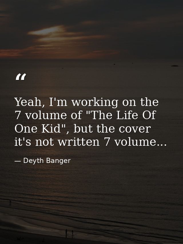 Yeah, I'm working on the 7 volume of "The Life Of One Kid", but the cover it's not written 7 volume... — Deyth Banger