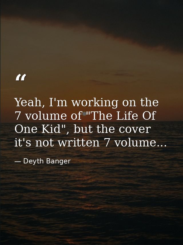 Yeah, I'm working on the 7 volume of "The Life Of One Kid", but the cover it's not written 7 volume... — Deyth Banger