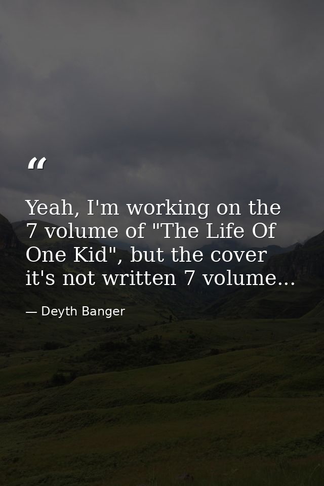 Yeah, I'm working on the 7 volume of "The Life Of One Kid", but the cover it's not written 7 volume... — Deyth Banger