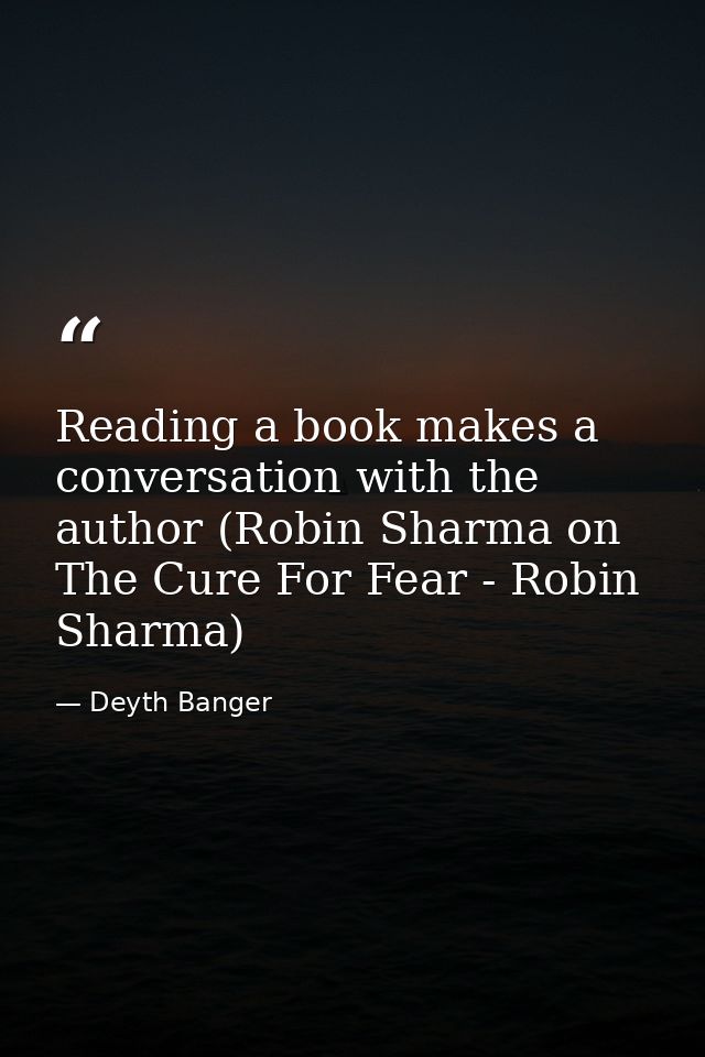 Reading a book makes a conversation with the author (Robin Sharma on The Cure For Fear - Robin Sharma) — Deyth Banger