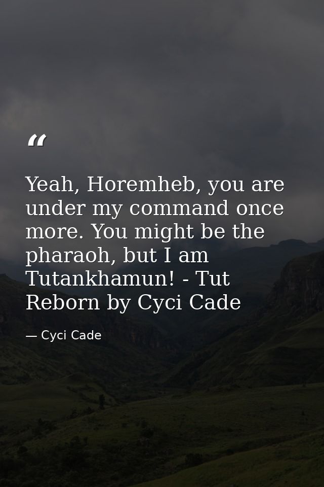 Yeah, Horemheb, you are under my command once more. You might be the pharaoh, but I am Tutankhamun! - Tut Reborn by Cyci — Cyci Cade