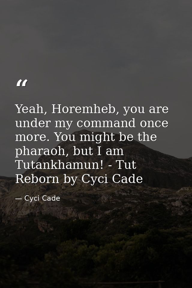 Yeah, Horemheb, you are under my command once more. You might be the pharaoh, but I am Tutankhamun! - Tut Reborn by Cyci — Cyci Cade