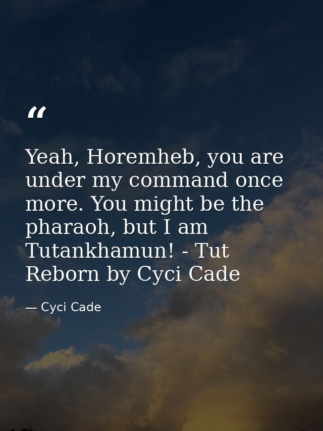 Yeah, Horemheb, you are under my command once more. You might be the pharaoh, but I am Tutankhamun! - Tut Reborn by Cyci — Cyci Cade