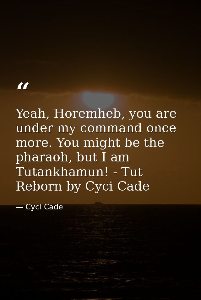 Yeah, Horemheb, you are under my command once more. You might be the pharaoh, but I am Tutankhamun! - Tut Reborn by Cyci — Cyci Cade