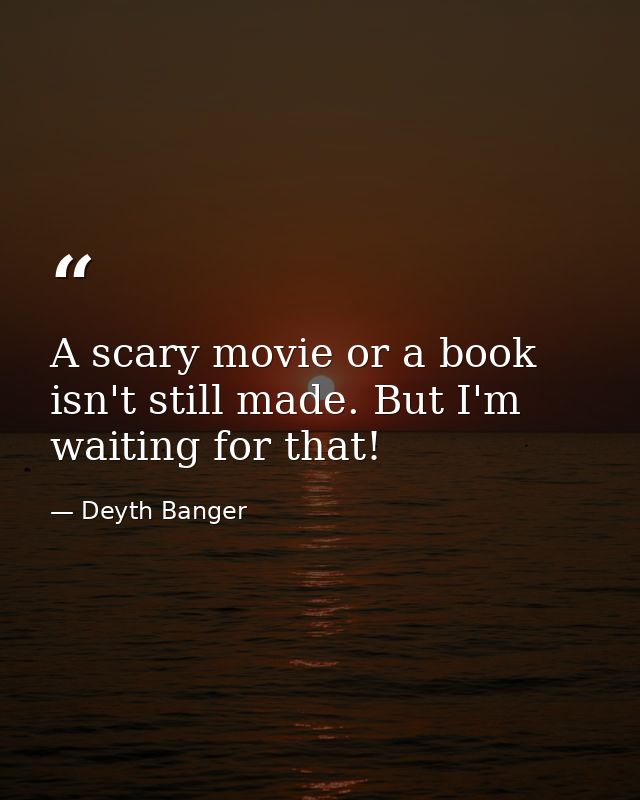 A scary movie or a book isn't still made. But I'm waiting for that! — Deyth Banger