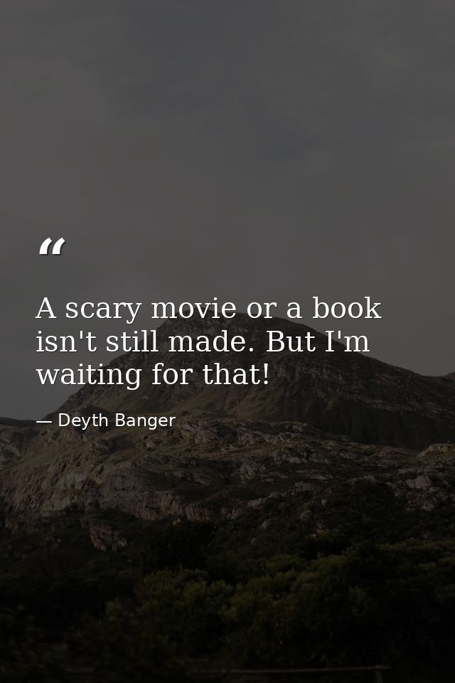 A scary movie or a book isn't still made. But I'm waiting for that! — Deyth Banger