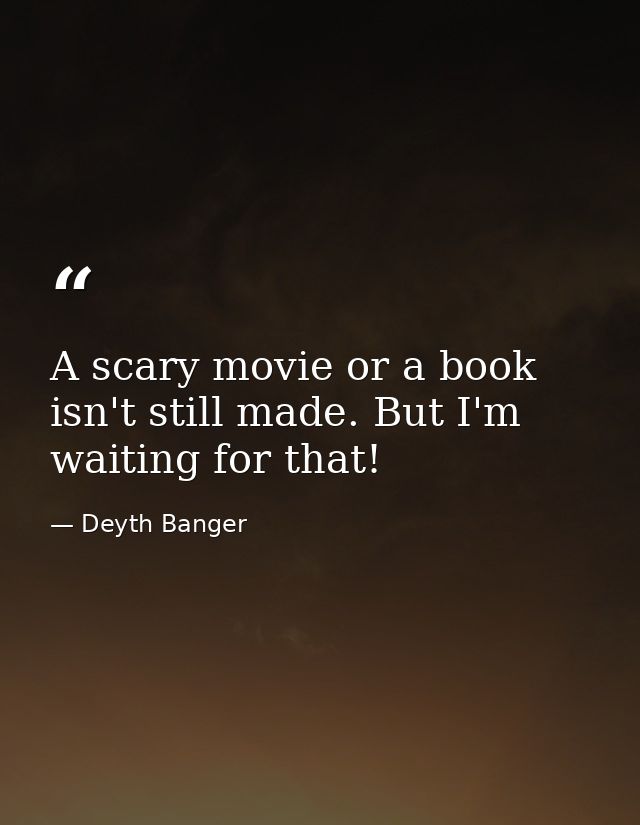 A scary movie or a book isn't still made. But I'm waiting for that! — Deyth Banger