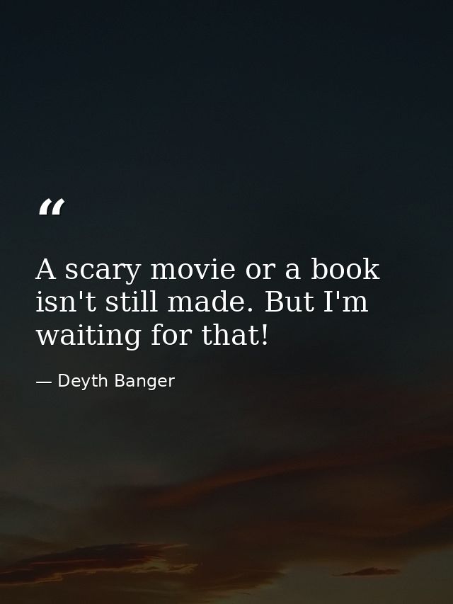 A scary movie or a book isn't still made. But I'm waiting for that! — Deyth Banger