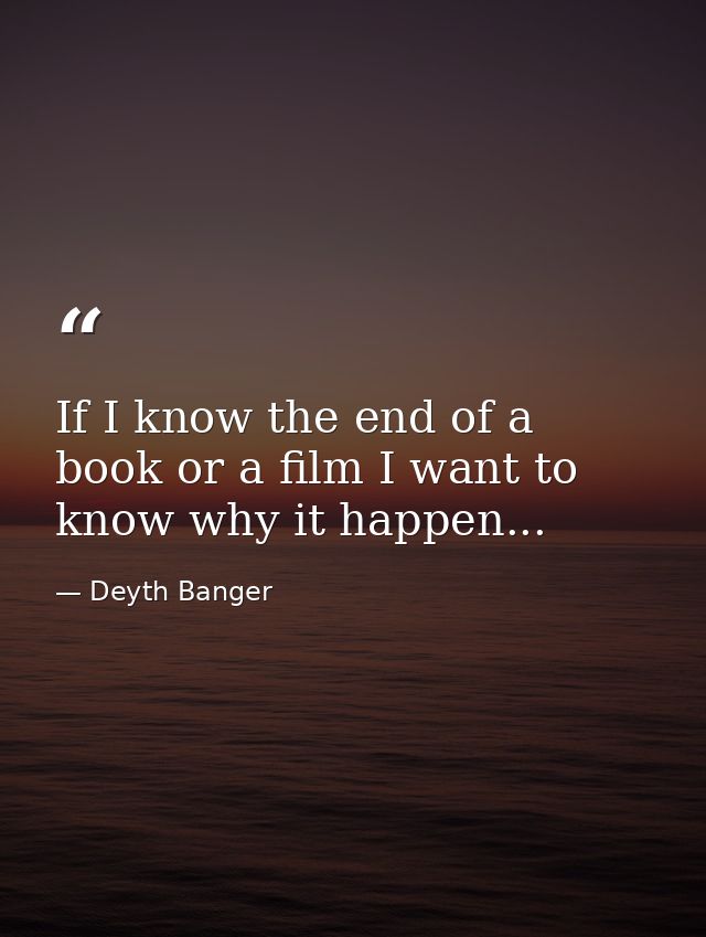 If I know the end of a book or a film I want to know why it happen... — Deyth Banger