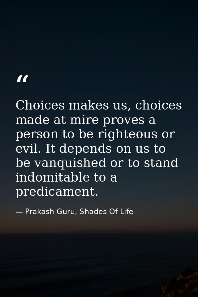 Choices makes us, choices made at mire proves a person to be righteous or evil. It depends on us to be vanquished or to  — Prakash Guru, Shades Of Life