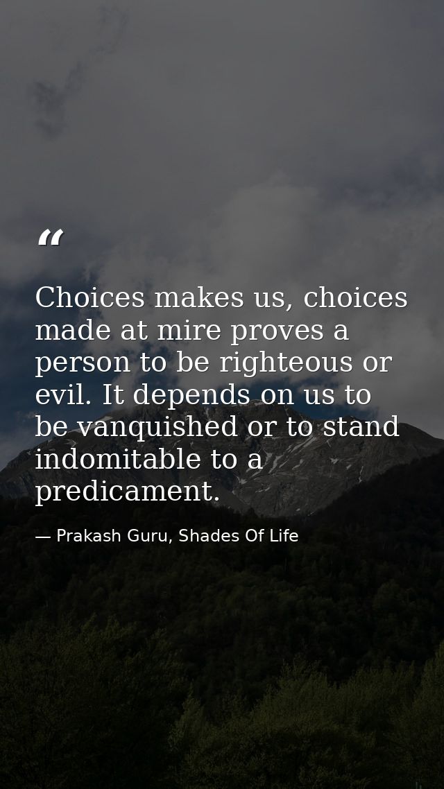 Choices makes us, choices made at mire proves a person to be righteous or evil. It depends on us to be vanquished or to  — Prakash Guru, Shades Of Life