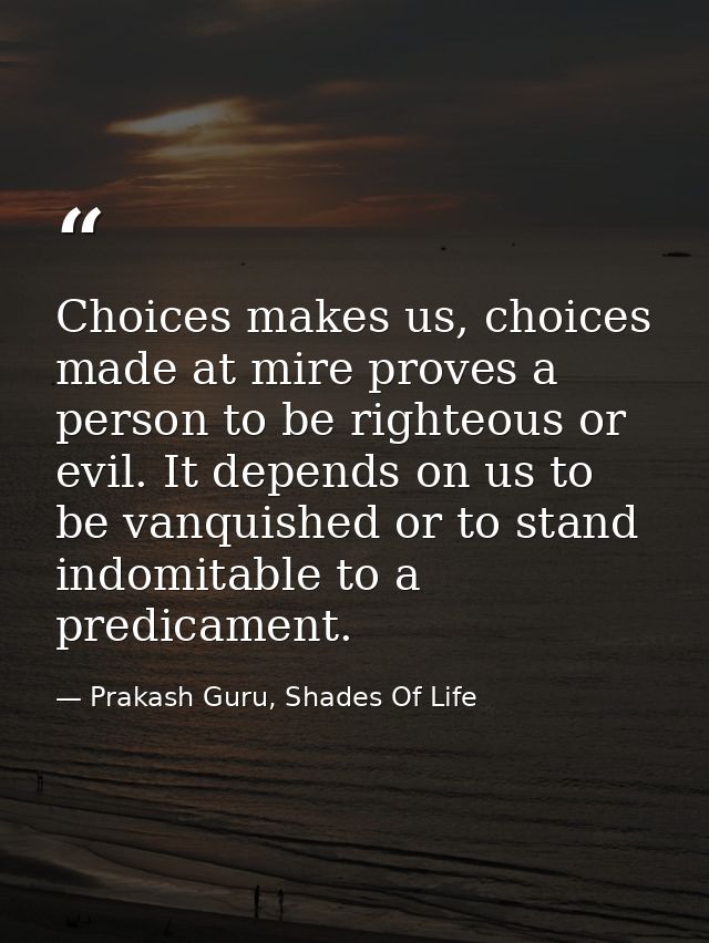Choices makes us, choices made at mire proves a person to be righteous or evil. It depends on us to be vanquished or to  — Prakash Guru, Shades Of Life