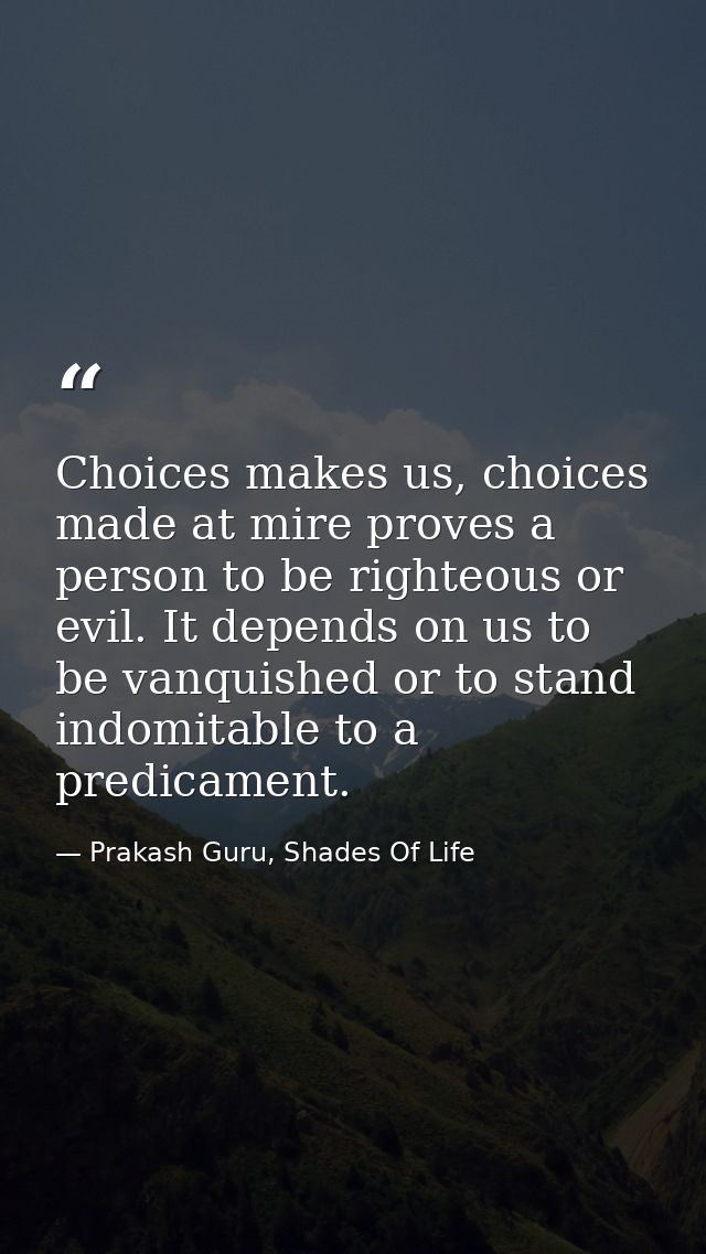 Choices makes us, choices made at mire proves a person to be righteous or evil. It depends on us to be vanquished or to  — Prakash Guru, Shades Of Life