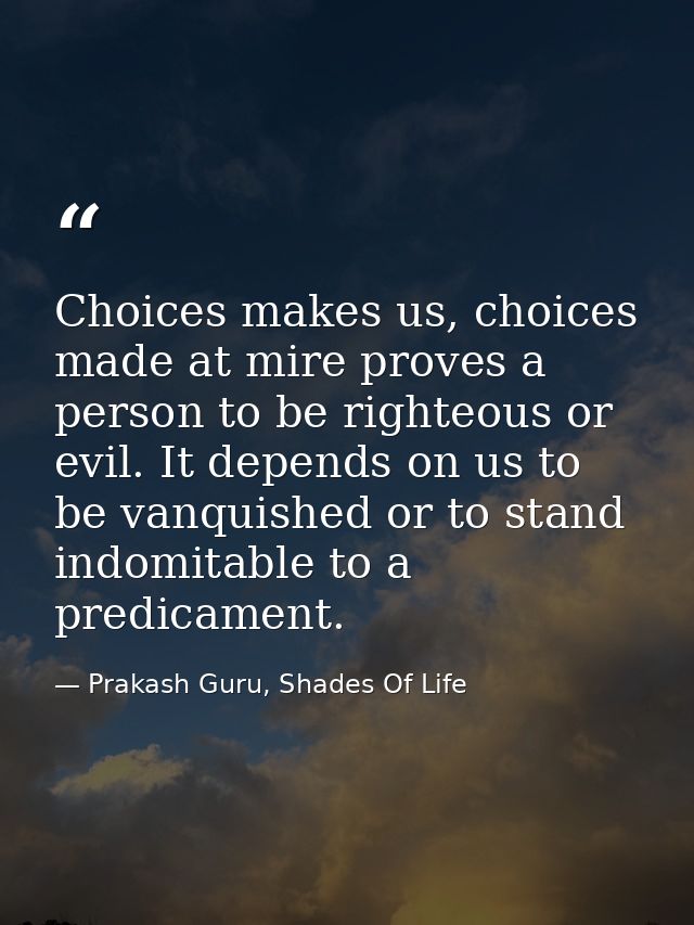 Choices makes us, choices made at mire proves a person to be righteous or evil. It depends on us to be vanquished or to  — Prakash Guru, Shades Of Life