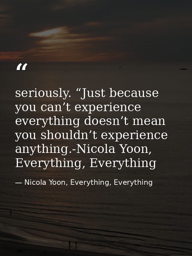 seriously. “Just because you can’t experience everything doesn’t mean you shouldn’t experience anything.-Nicola Yoon, Ev — Nicola Yoon, Everything, Everything