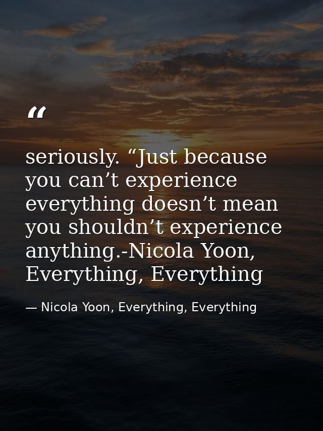 seriously. “Just because you can’t experience everything doesn’t mean you shouldn’t experience anything.-Nicola Yoon, Ev — Nicola Yoon, Everything, Everything