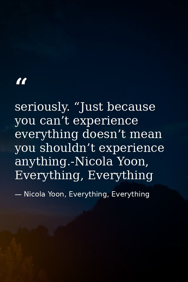 seriously. “Just because you can’t experience everything doesn’t mean you shouldn’t experience anything.-Nicola Yoon, Ev — Nicola Yoon, Everything, Everything