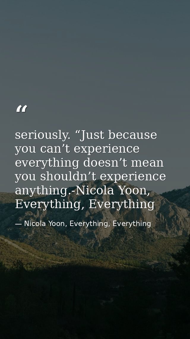 seriously. “Just because you can’t experience everything doesn’t mean you shouldn’t experience anything.-Nicola Yoon, Ev — Nicola Yoon, Everything, Everything